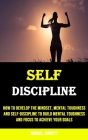 Self-discipline: How to Develop the Mindset, Mental Toughness and Self-discipline to Build Mental Toughness and Focus to Achieve Your G By Manuel Jarrett Cover Image