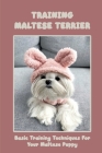 Training Maltese Terrier: Basic Training Techniques For Your Maltese Puppy: A Complete Guide To Maltese Terrier Cover Image