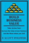 Build Business Value: Take Action Now, Increase the Value of your Business, Get the Most when you Sell Cover Image