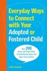 Everyday Ways to Connect with Your Adopted or Fostered Child: Over 200 Quick and Simple Ways to Build Relationships and Open Conversations Cover Image