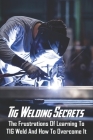 Tig Welding Secrets: The Frustrations Of Learning To TIG Weld And How To Overcome It: Stick Cover Image