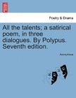 All the Talents; A Satirical Poem, in Three Dialogues. by Polypus. Seventh Edition. By Anonymous Cover Image