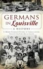 Germans in Louisville: A History By C. Robert Ullrich (Editor), Victoria A. Ullrich (Editor), Greg Fischer (Foreword by) Cover Image