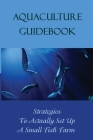 Aquaculture Guidebook: Strategies To Actually Set Up A Small Fish Farm: How To Create Your Own Aqua Farming Business By William Modin Cover Image