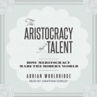 The Aristocracy of Talent: How Meritocracy Made the Modern World By Adrian Wooldridge, Jonathan Cowley (Read by) Cover Image