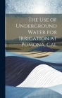 The Use of Underground Water for Irrigation at Pomona, Cal By Anonymous Cover Image