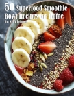 50 Superfood Smoothie Bowl Recipes for Home By Kelly Johnson Cover Image