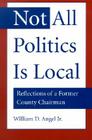 Not All Politics Is Local: Reflections of a Former County Chairman By William D. Angel Jr Cover Image
