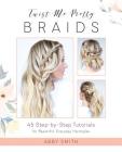 Twist Me Pretty Braids: 45 Step-by-Step Tutorials for Beautiful, Everyday Hairstyles By Abby Smith Cover Image