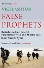 False Prophets: British Leaders' Fateful Fascination with the Middle East from Suez to Syria By Nigel Ashton Cover Image