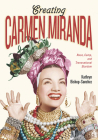Creating Carmen Miranda: Race, Camp, and Transnational Stardom By Kathryn Bishop-Sanchez Cover Image