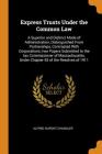 Express Trusts Under the Common Law: A Superior and Distinct Mode of Administration, Distinguished from Partnerships, Contrasted with Corporations; Tw By Alfred DuPont Chandler Cover Image