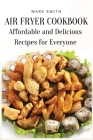Air Fryer Cookbook: Affordable and Delicious Recipes for Everyone By Mark Smith Cover Image