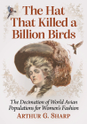 The Hat That Killed a Billion Birds: The Decimation of World Avian Populations for Women's Fashion By Arthur G. Sharp Cover Image