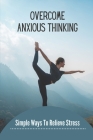 Overcome Anxious Thinking: Simple Ways To Relieve Stress: How To Reduce Stress By Gertude Hammerstein Cover Image