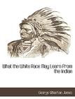 What the White Race May Learn from the Indian By George Wharton James Cover Image