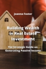 Building Wealth in Real Estate Investment: The Strategic Guide on Generating Passive Income By Joanna Foster Cover Image