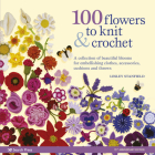 100 Flowers to Knit & Crochet: A collection of beautiful blooms for embellishing clothes, accessories, cushions and throws Cover Image