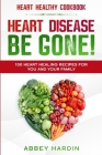 Heart Healthy Cookbook: HEART DISEASE BE GONE! 100 Heart Healing Recipes For You and Your Family Cover Image