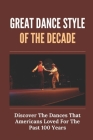Great Dance Style Of The Decade: Discover The Dances That Americans Loved For The Past 100 Years: Dance Styles Names By Margo Wycuff Cover Image
