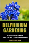 Delphinium Gardening Business Guide from Cultivation to Market Success: Leveraging Trends And Techniques And Cultivating Excellence For Mastering The Cover Image