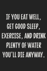 If You Eat Well, Get Good Sleep, Exercise, and Drink Plenty of Water You'll Die Anyway.: College Ruled Notebook - Gift Card Alternative - Gag Gift Cover Image