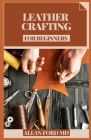 Leather Crafting for Beginners: Bit by bit Strategies and Tips for Creating Achievement (Plan Firsts) Amateur Cordial Activities, Rudiments of Cowhide Cover Image