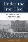 Under the Iron Heel: The Wobblies and the Capitalist War on Radical Workers By Ahmed White Cover Image