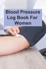 Blood Pressure Log Book For Women: Blood Pressure Log Book For Women, Blood Pressure Daily Log Book. 120 Story Paper Pages. 6 in x 9 in Cover. Cover Image