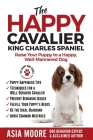 The Happy Cavalier King Charles Spaniel: Raise Your Puppy to a Happy, Well-Mannered dog By Asia Moore Cover Image
