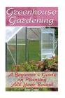 Greenhouse Gardening: A Beginner's Guide on Planting All Year Round: (Gardening for Beginners, Vegetable Gardening) By Ann Green Cover Image