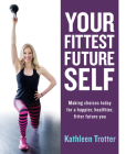 Your Fittest Future Self: Making Choices Today for a Happier, Healthier, Fitter Future You By Kathleen Trotter Cover Image