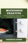 Microonde Creativo: Ricette Gustose e Semplici per Cucinare Velocemente By Federica Rossi Cover Image