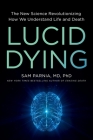 Lucid Dying: The New Science Revolutionizing How We Understand Life and Death By Sam Parnia, MD, PhD Cover Image