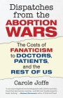 Dispatches from the Abortion Wars: The Costs of Fanaticism to Doctors, Patients, and the Rest of Us Cover Image