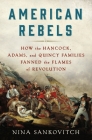 American Rebels: How the Hancock, Adams, and Quincy Families Fanned the Flames of Revolution By Nina Sankovitch Cover Image