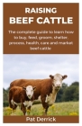 Raising Beef Cattle: The complete guide to learn how to buy, feed, groom, shelter, process, health, care and market beef cattle By Pat Derrick Cover Image