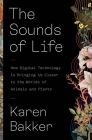 The Sounds of Life: How Digital Technology Is Bringing Us Closer to the Worlds of Animals and Plants By Karen Bakker Cover Image
