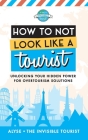 How to Not Look Like a Tourist: Unlocking Your Hidden Power for Overtourism Solutions By Alyse The Invisible Tourist Cover Image