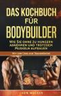 Das Kochbuch für Bodybuilder: Wie Sie ohne zu Hungern abnehmen und trotzdem Muskeln aufbauen By Leon Walker Cover Image