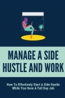 Manage A Side Hustle And Work: How To Effectively Start A Side Hustle While You Have A Full Day Job: Tips To Balance Your Full-Time Job With A Side H By Sallie Belser Cover Image