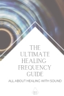 The Ultimate Healing Frequency Guide: All About Healing With Sound By Art Of All Cover Image