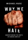 Why We Hate: Understanding the Roots of Human Conflict By Michael Ruse Cover Image
