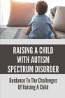Raising A Child With Autism Spectrum Disorder: Guidance To The Challenges Of Raising A Child .: Child With Autism Spectrum Disorder By Karl Eisenman Cover Image