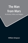 The Man from Mars: His Morals, Politics and Religion By William Simpson Cover Image