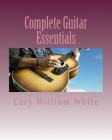 Complete Guitar Essentials: The building blocks to guitar playing profiency By Cary William White Cover Image