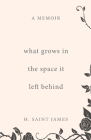 What Grows in the Space It Left Behind: A Memoir By H. Saint James Cover Image