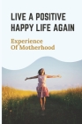 Live A Positive Happy Life Again: Experience Of Motherhood: How To Heal Your Mind Body And Soul By Kacie Marozzi Cover Image