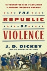 The Republic of Violence: The Tormented Rise of Abolition in Andrew Jackson's America Cover Image