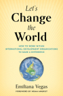 Let's Change the World: How to Work Within International Development Organizations to Make a Difference Cover Image